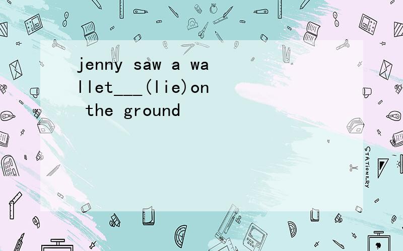 jenny saw a wallet___(lie)on the ground