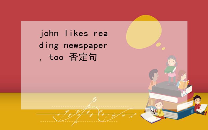 john likes reading newspaper, too 否定句