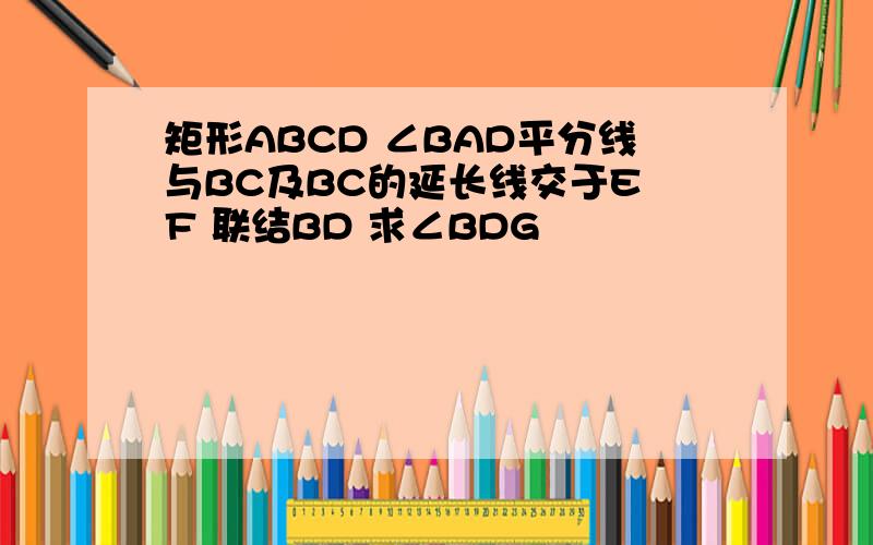 矩形ABCD ∠BAD平分线与BC及BC的延长线交于E F 联结BD 求∠BDG