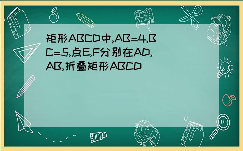 矩形ABCD中,AB=4,BC=5,点E,F分别在AD,AB,折叠矩形ABCD