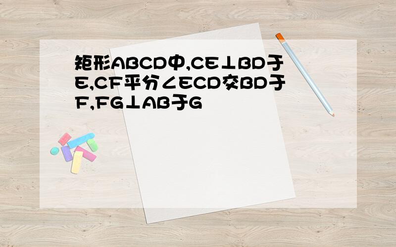 矩形ABCD中,CE⊥BD于E,CF平分∠ECD交BD于F,FG⊥AB于G