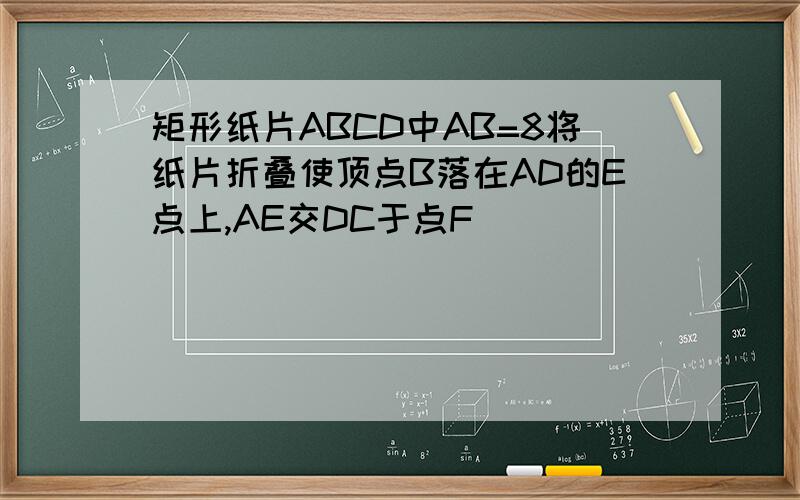 矩形纸片ABCD中AB=8将纸片折叠使顶点B落在AD的E点上,AE交DC于点F