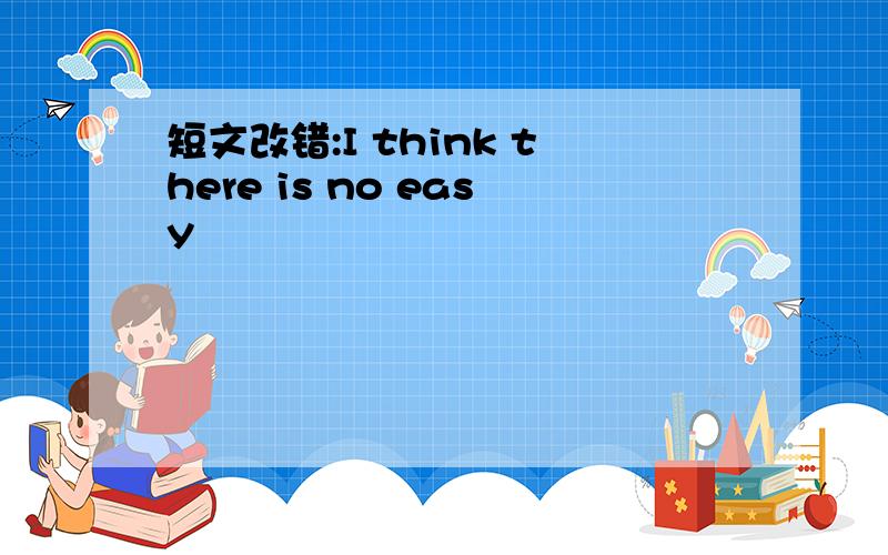 短文改错:I think there is no easy