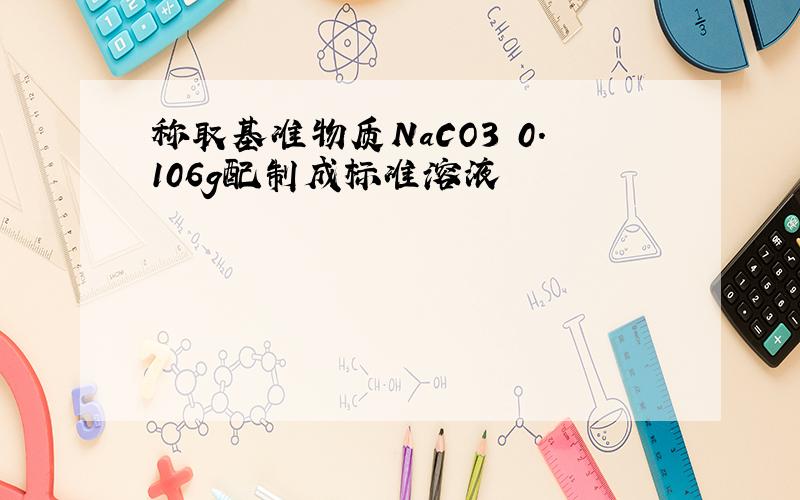 称取基准物质NaCO3 0.106g配制成标准溶液