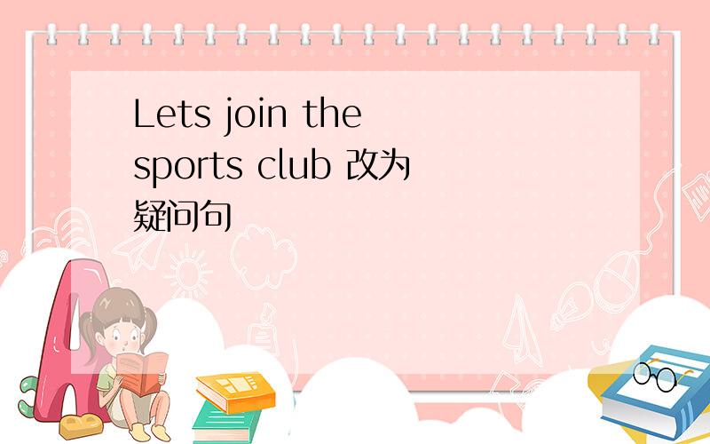 Lets join the sports club 改为疑问句
