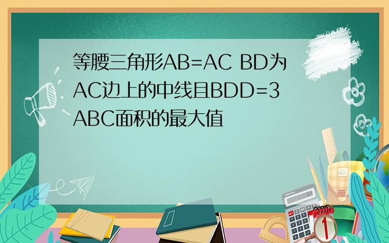 等腰三角形AB=AC BD为AC边上的中线且BDD=3 ABC面积的最大值