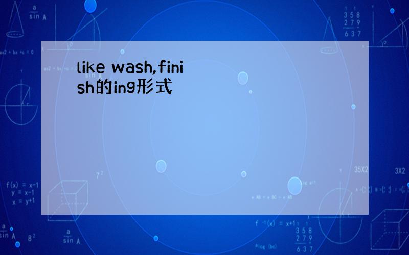 like wash,finish的ing形式