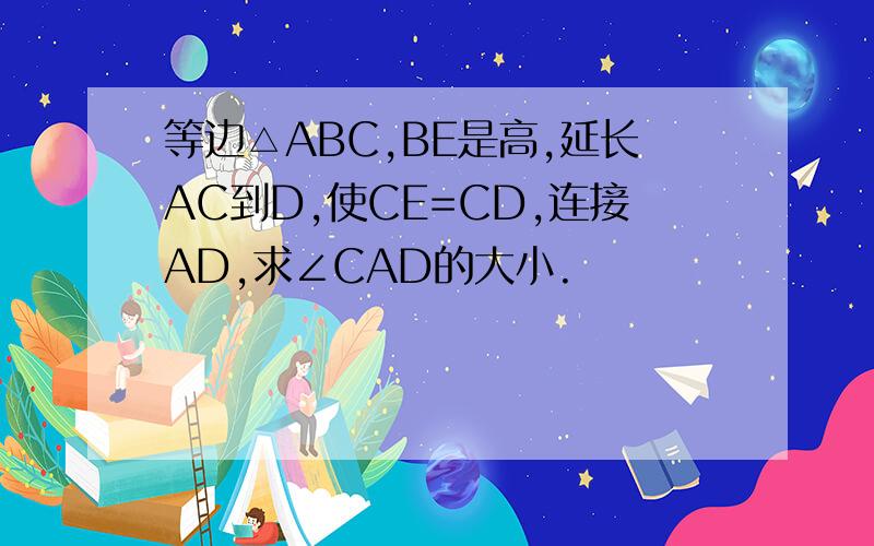 等边△ABC,BE是高,延长AC到D,使CE=CD,连接AD,求∠CAD的大小.