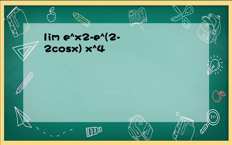 lim e^x2-e^(2-2cosx) x^4