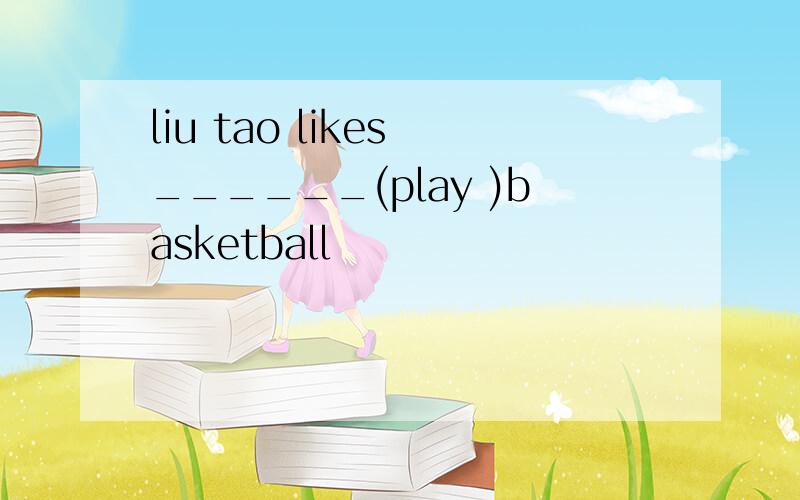 liu tao likes ______(play )basketball