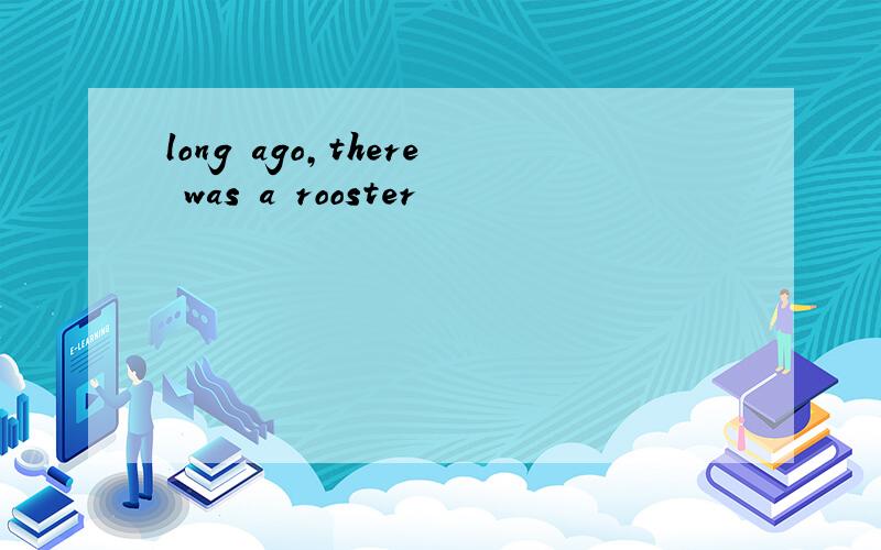long ago,there was a rooster