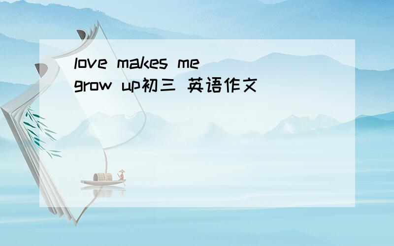 love makes me grow up初三 英语作文