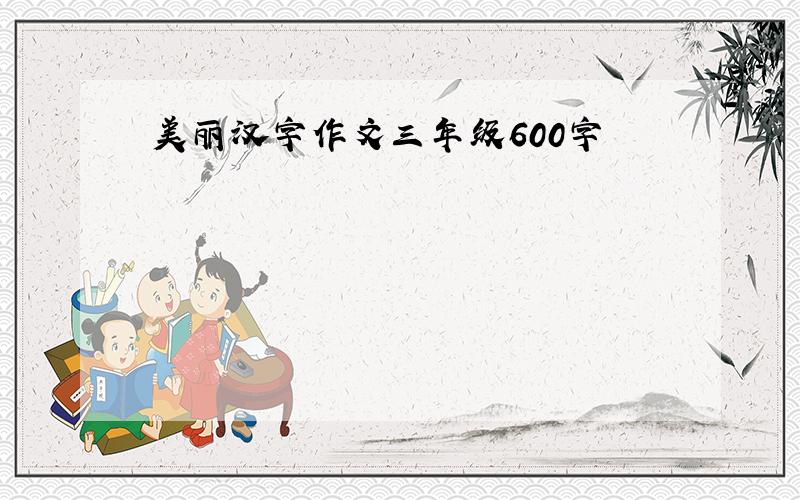美丽汉字作文三年级600字