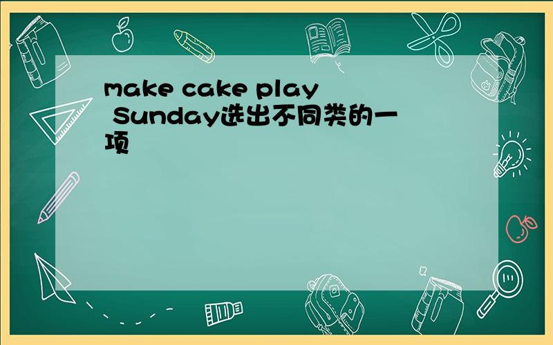 make cake play Sunday选出不同类的一项