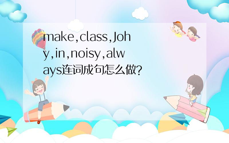make,class,Johy,in,noisy,always连词成句怎么做?