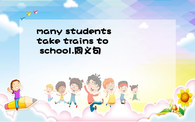 many students take trains to school.同义句