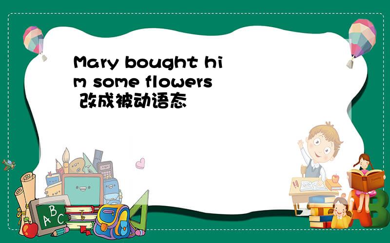 Mary bought him some flowers 改成被动语态