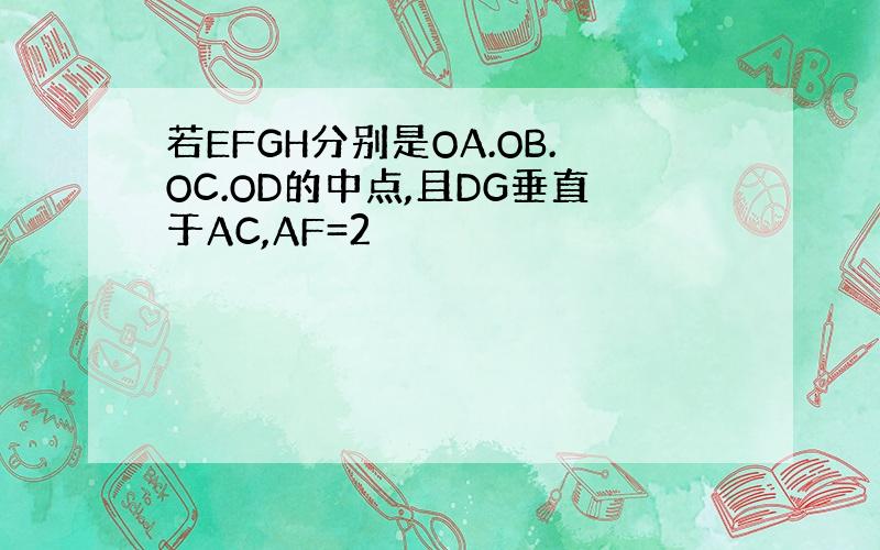 若EFGH分别是OA.OB.OC.OD的中点,且DG垂直于AC,AF=2
