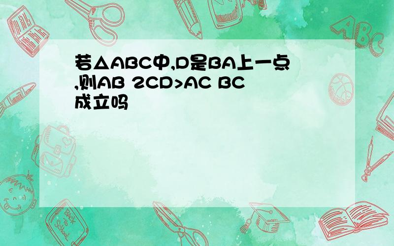 若△ABC中,D是BA上一点,则AB 2CD>AC BC成立吗