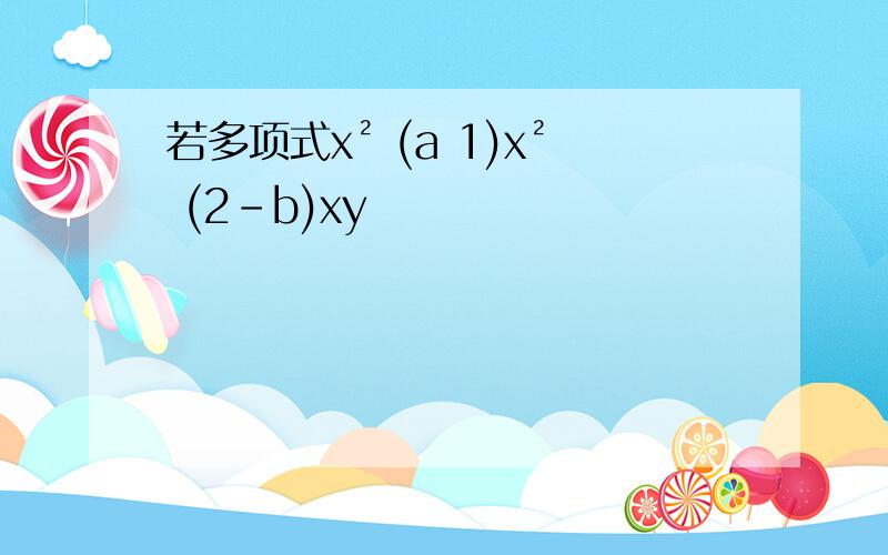 若多项式x² (a 1)x² (2-b)xy