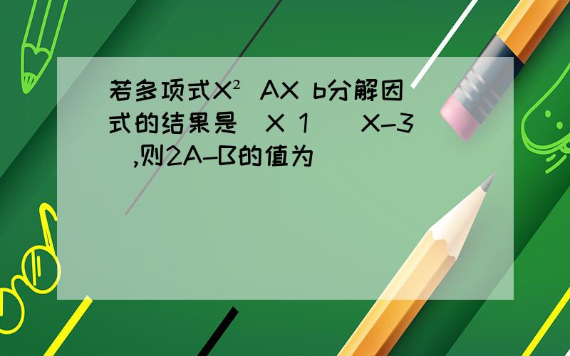 若多项式X² AX b分解因式的结果是(X 1)(X-3),则2A-B的值为