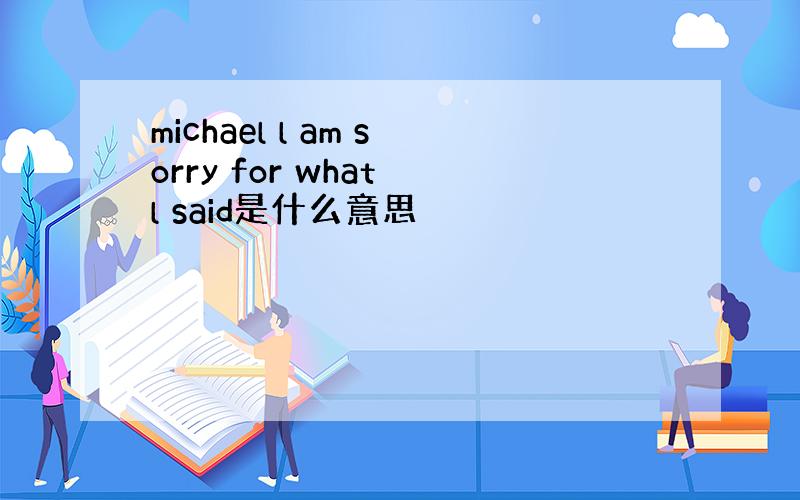 michael l am sorry for what l said是什么意思