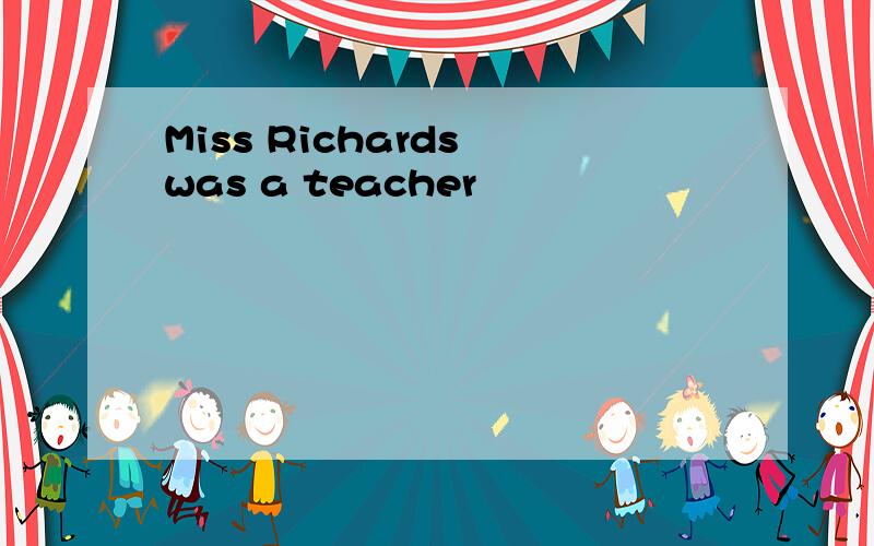 Miss Richards was a teacher