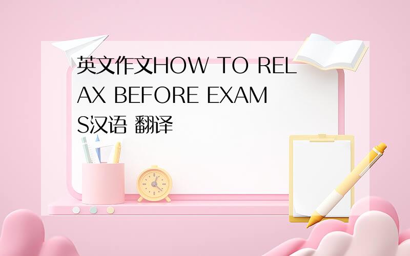 英文作文HOW TO RELAX BEFORE EXAMS汉语 翻译