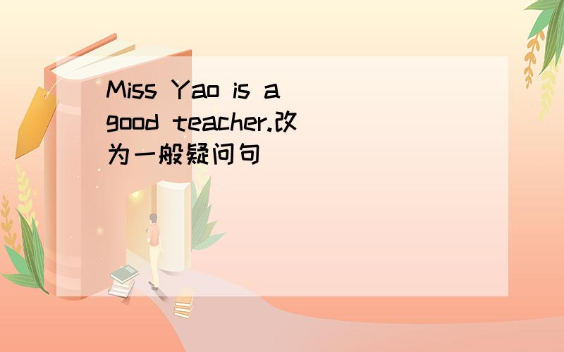 Miss Yao is a good teacher.改为一般疑问句