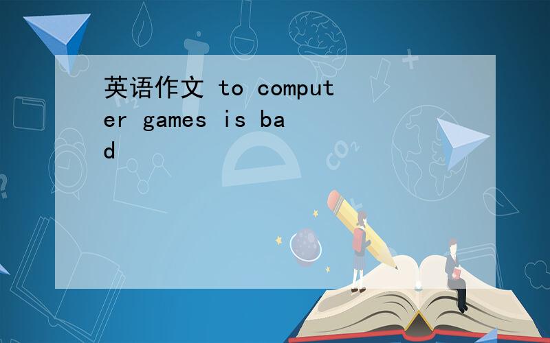英语作文 to computer games is bad