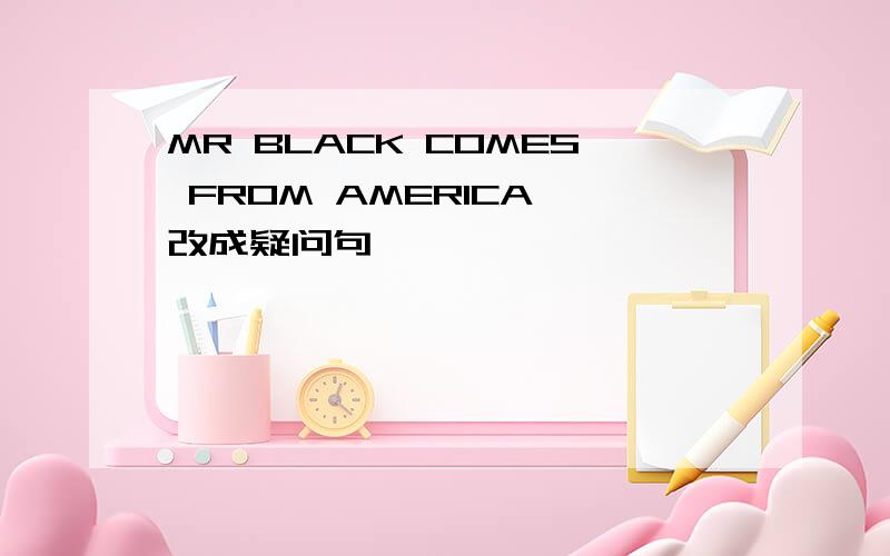 MR BLACK COMES FROM AMERICA 改成疑问句