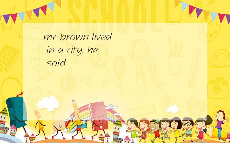 mr brown lived in a city. he sold