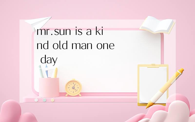 mr.sun is a kind old man one day