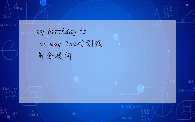 my birthday is on may 2nd对划线部分提问