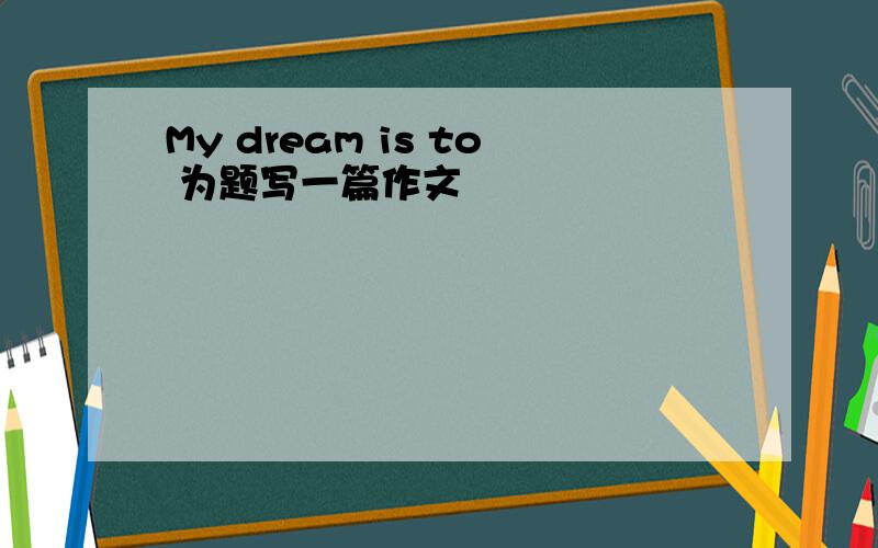 My dream is to 为题写一篇作文