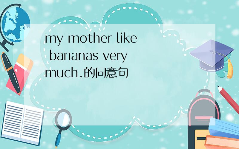 my mother like bananas very much.的同意句