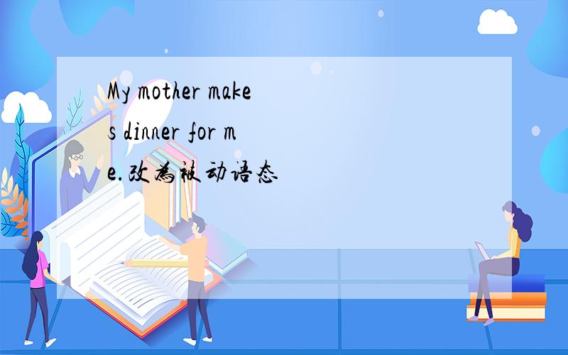 My mother makes dinner for me.改为被动语态