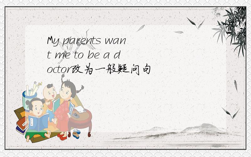 My parents want me to be a doctor改为一般疑问句