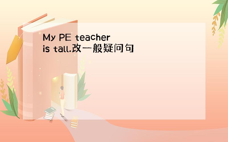 My PE teacher is tall.改一般疑问句