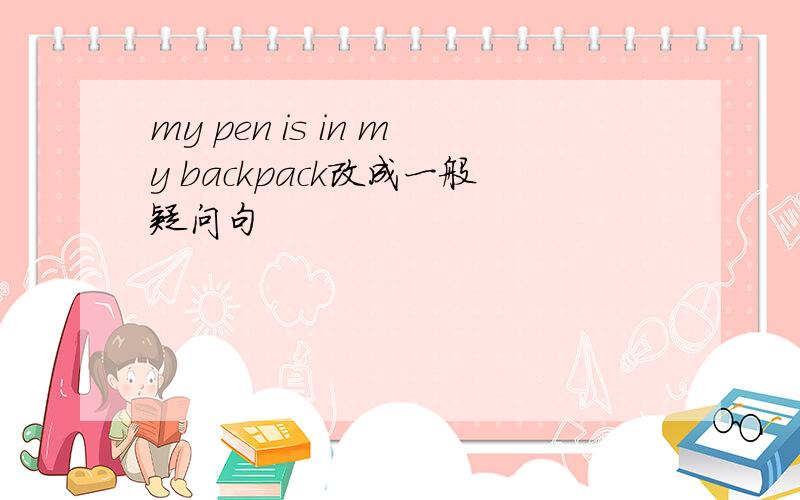 my pen is in my backpack改成一般疑问句