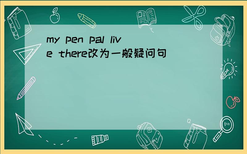 my pen pal live there改为一般疑问句