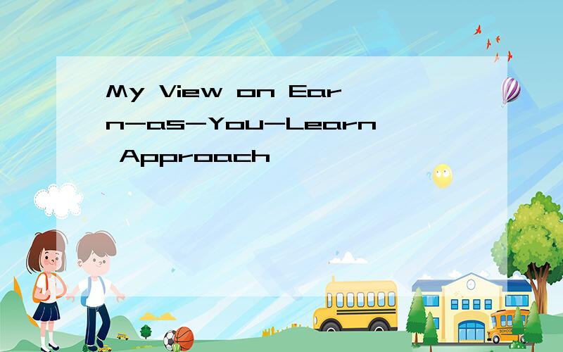 My View on Earn-as-You-Learn Approach