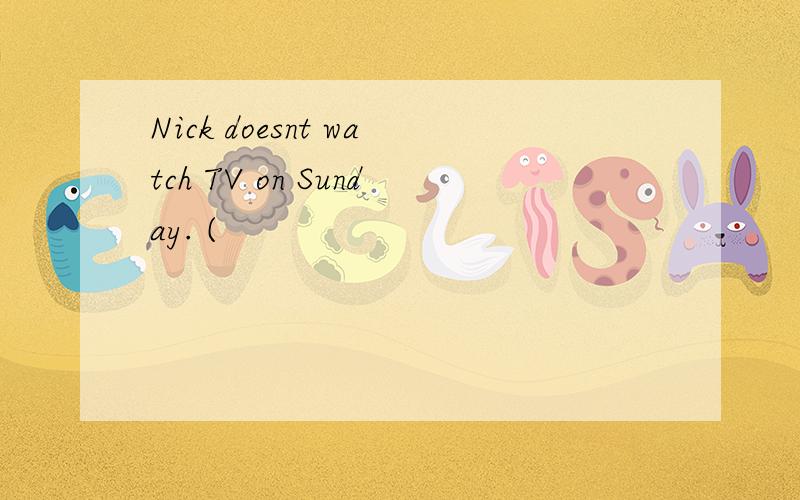 Nick doesnt watch TV on Sunday. (
