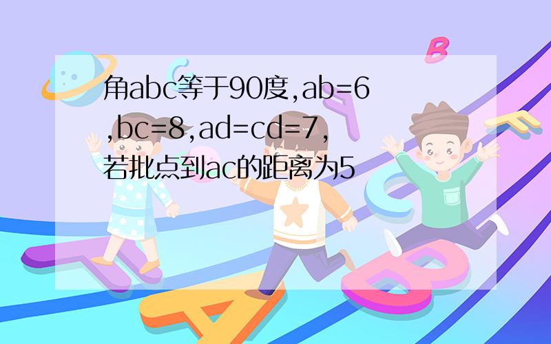角abc等于90度,ab=6,bc=8,ad=cd=7,若批点到ac的距离为5