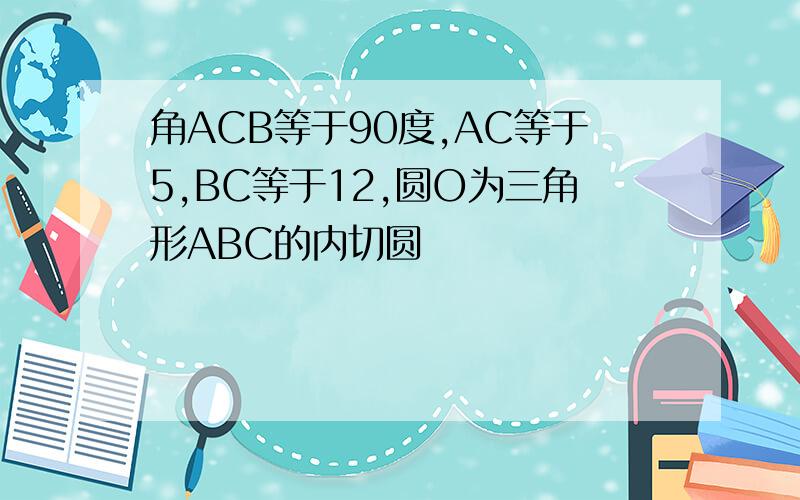 角ACB等于90度,AC等于5,BC等于12,圆O为三角形ABC的内切圆