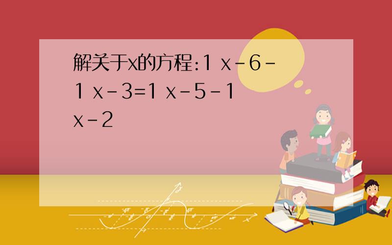 解关于x的方程:1 x-6-1 x-3=1 x-5-1 x-2