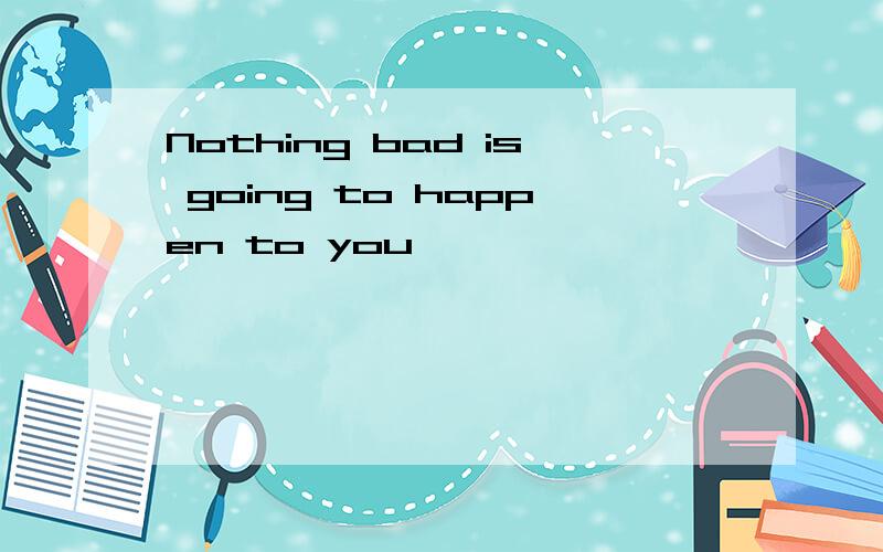 Nothing bad is going to happen to you