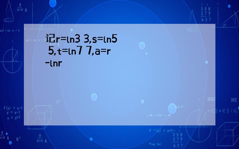 记r=ln3 3,s=ln5 5,t=ln7 7,a=r-lnr
