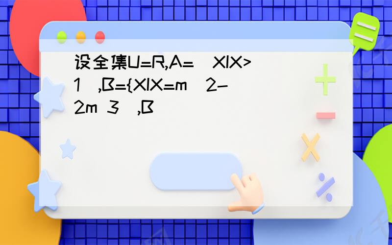 设全集U=R,A=[XIX>1],B={XIX=m^2-2m 3],B