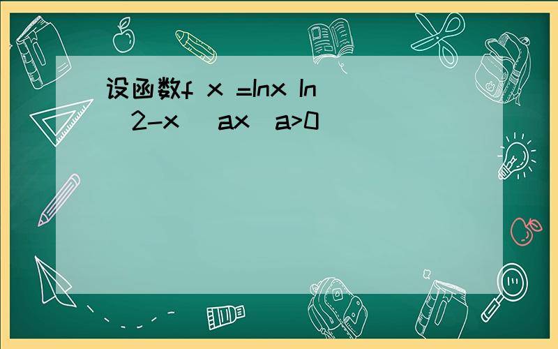 设函数f x =Inx In(2-x) ax(a>0)
